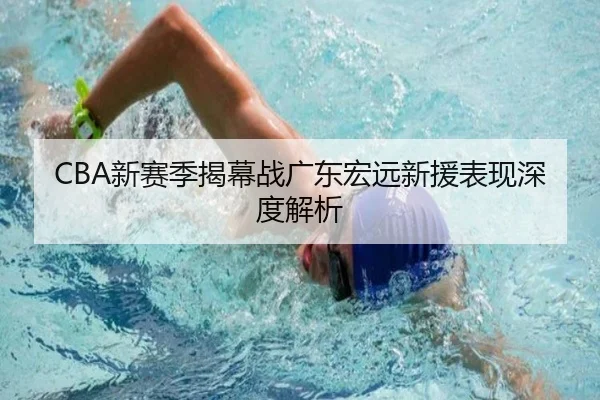 CBA新赛季揭幕战广东宏远新援表现深度解析